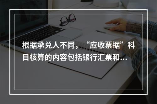 根据承兑人不同，“应收票据”科目核算的内容包括银行汇票和商业