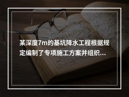 某深度7m的基坑降水工程根据规定编制了专项施工方案并组织专家