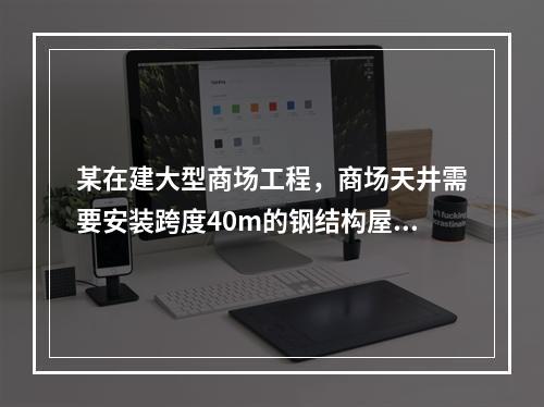 某在建大型商场工程，商场天井需要安装跨度40m的钢结构屋顶，