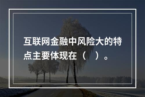 互联网金融中风险大的特点主要体现在（　）。