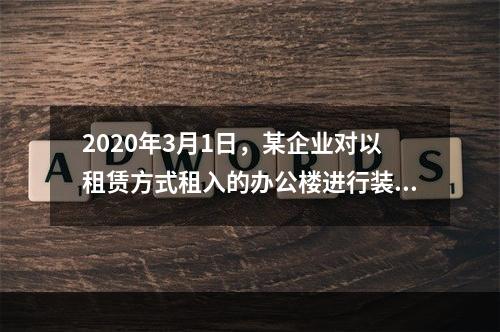 2020年3月1日，某企业对以租赁方式租入的办公楼进行装修，