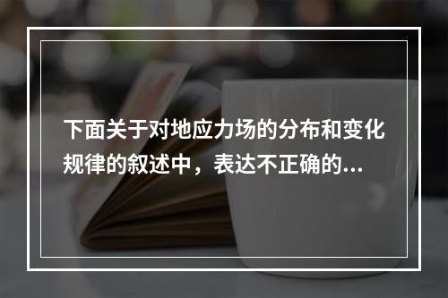 下面关于对地应力场的分布和变化规律的叙述中，表达不正确的是