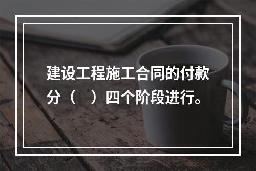 建设工程施工合同的付款分（　）四个阶段进行。