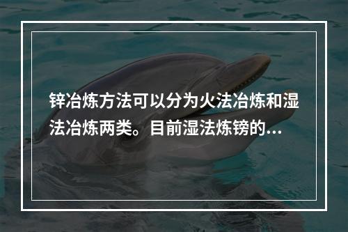 锌冶炼方法可以分为火法冶炼和湿法冶炼两类。目前湿法炼镑的钵产