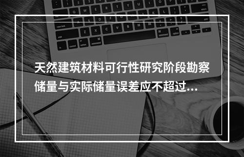 天然建筑材料可行性研究阶段勘察储量与实际储量误差应不超过（