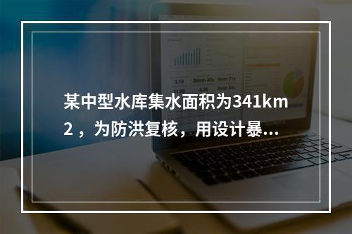 某中型水库集水面积为341km2 ，为防洪复核，用设计暴雨