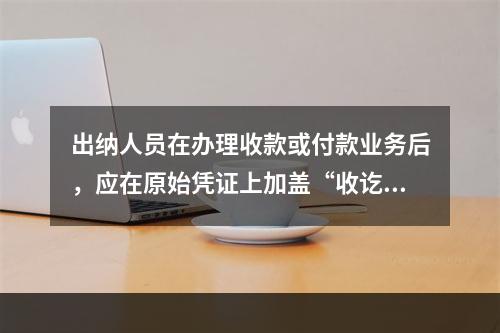 出纳人员在办理收款或付款业务后，应在原始凭证上加盖“收讫”或