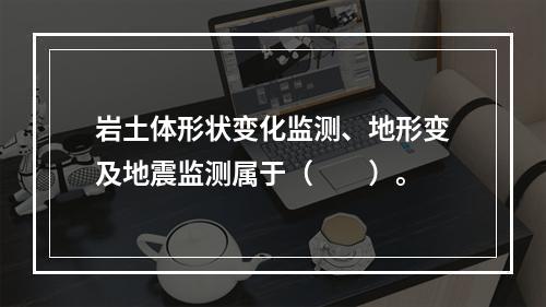 岩土体形状变化监测、地形变及地震监测属于（　　）。