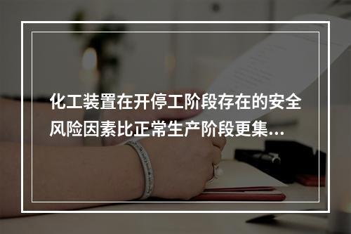 化工装置在开停工阶段存在的安全风险因素比正常生产阶段更集中、