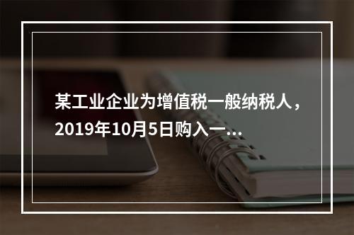 某工业企业为增值税一般纳税人，2019年10月5日购入一批材