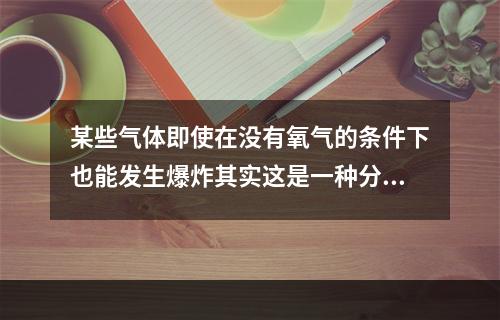 某些气体即使在没有氧气的条件下也能发生爆炸其实这是一种分解爆