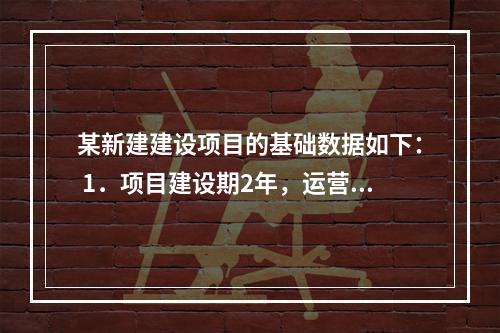 某新建建设项目的基础数据如下： 1．项目建设期2年，运营期1