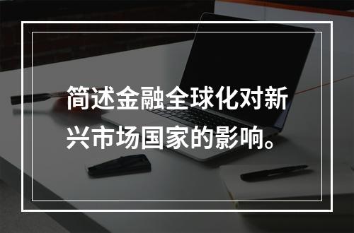 简述金融全球化对新兴市场国家的影响。