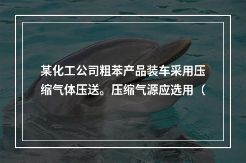 某化工公司粗苯产品装车采用压缩气体压送。压缩气源应选用（