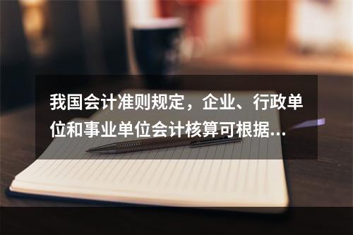 我国会计准则规定，企业、行政单位和事业单位会计核算可根据企业