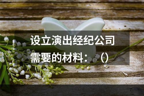 设立演出经纪公司需要的材料：（）