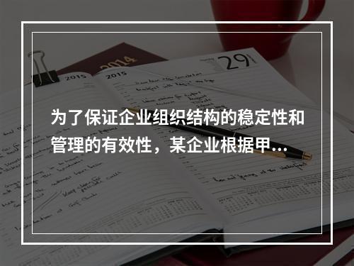 为了保证企业组织结构的稳定性和管理的有效性，某企业根据甲、乙