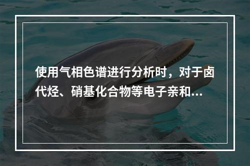 使用气相色谱进行分析时，对于卤代烃、硝基化合物等电子亲和能力