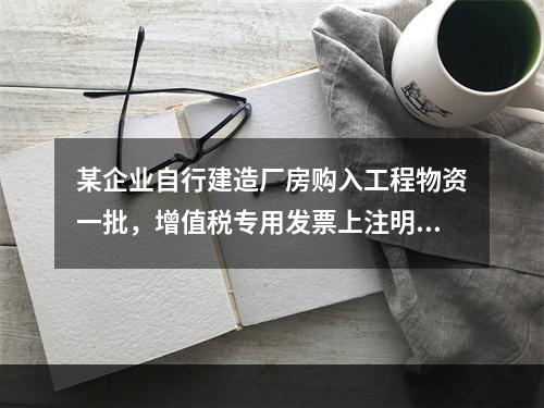 某企业自行建造厂房购入工程物资一批，增值税专用发票上注明的价