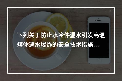 下列关于防止水冷件漏水引发高温熔体遇水爆炸的安全技术措施的说