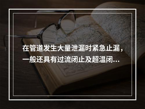 在管道发生大量泄漏时紧急止漏，一般还具有过流闭止及超温闭止的