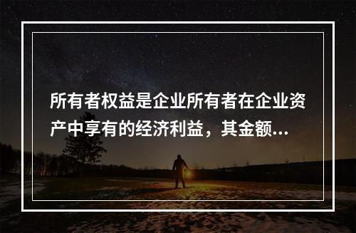 所有者权益是企业所有者在企业资产中享有的经济利益，其金额为企