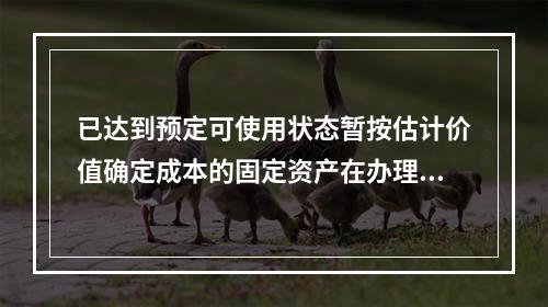 已达到预定可使用状态暂按估计价值确定成本的固定资产在办理竣工