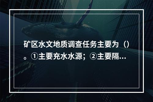 矿区水文地质调查任务主要为（）。①主要充水水源；②主要隔水层