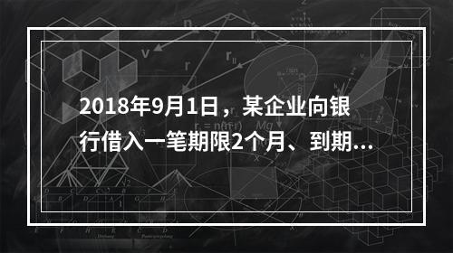 2018年9月1日，某企业向银行借入一笔期限2个月、到期一次