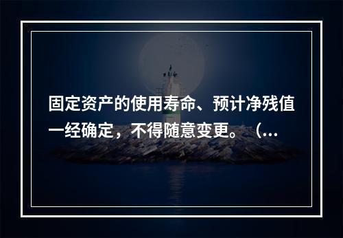 固定资产的使用寿命、预计净残值一经确定，不得随意变更。（　　