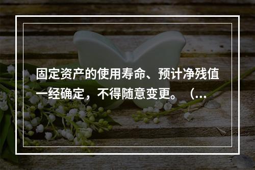 固定资产的使用寿命、预计净残值一经确定，不得随意变更。（　　