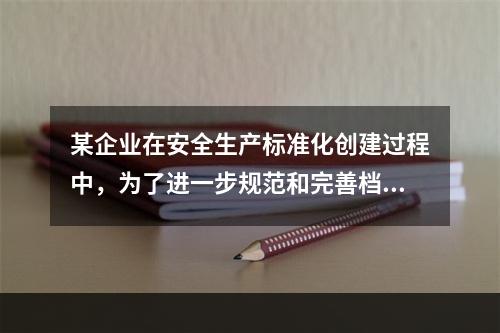 某企业在安全生产标准化创建过程中，为了进一步规范和完善档案管