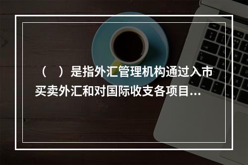 （　）是指外汇管理机构通过入市买卖外汇和对国际收支各项目的控