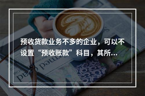 预收货款业务不多的企业，可以不设置“预收账款”科目，其所发生