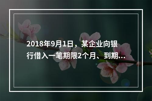 2018年9月1日，某企业向银行借入一笔期限2个月、到期一次