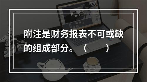 附注是财务报表不可或缺的组成部分。（　　）