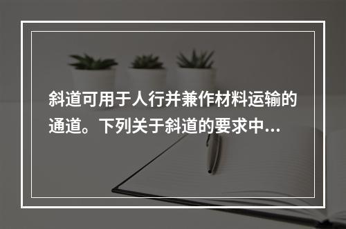 斜道可用于人行并兼作材料运输的通道。下列关于斜道的要求中，说