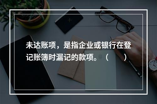 未达账项，是指企业或银行在登记账簿时漏记的款项。（　　）