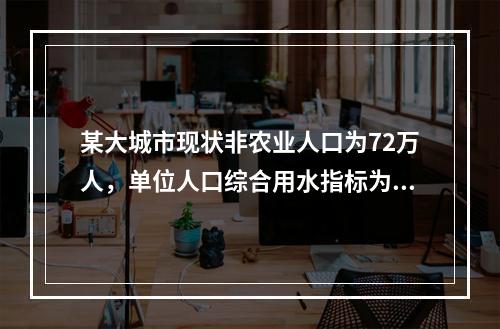 某大城市现状非农业人口为72万人，单位人口综合用水指标为1