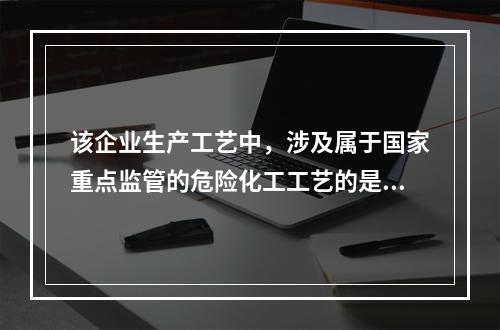 该企业生产工艺中，涉及属于国家重点监管的危险化工工艺的是（）