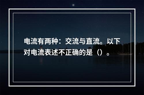 电流有两种：交流与直流。以下对电流表述不正确的是（）。