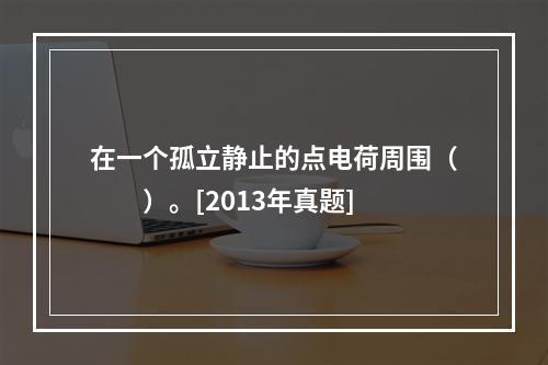 在一个孤立静止的点电荷周围（　　）。[2013年真题]