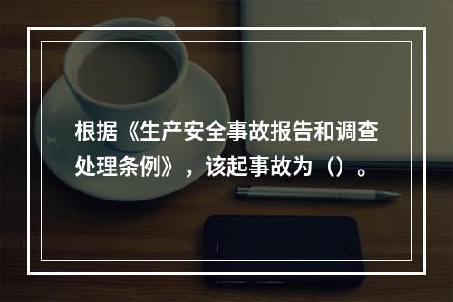 根据《生产安全事故报告和调查处理条例》，该起事故为（）。