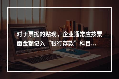 对于票据的贴现，企业通常应按票面金额记入“银行存款”科目。（