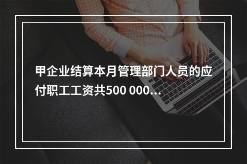 甲企业结算本月管理部门人员的应付职工工资共500 000元，