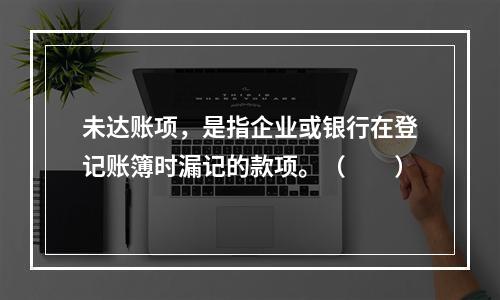 未达账项，是指企业或银行在登记账簿时漏记的款项。（　　）