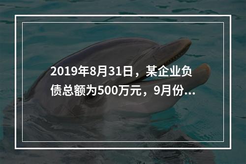 2019年8月31日，某企业负债总额为500万元，9月份收回