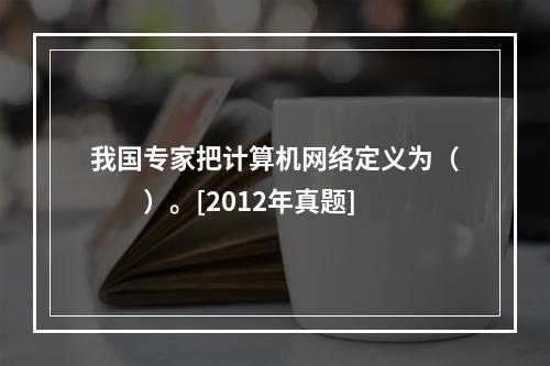 我国专家把计算机网络定义为（　　）。[2012年真题]