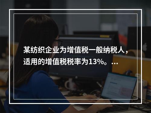 某纺织企业为增值税一般纳税人，适用的增值税税率为13%。该企