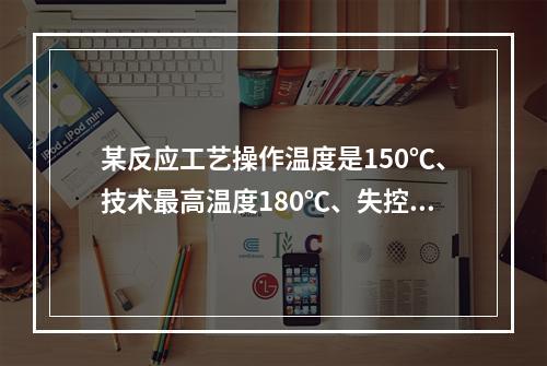 某反应工艺操作温度是150℃、技术最高温度180℃、失控反应